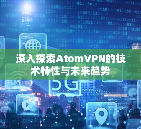 深入探索AtomVPN的技术特性与未来趋势 深入探索AtomVPN的技术特性与未来趋势