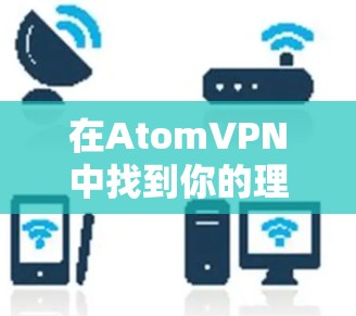 在AtomVPN中找到你的理想连接，安全可靠，易用随心
