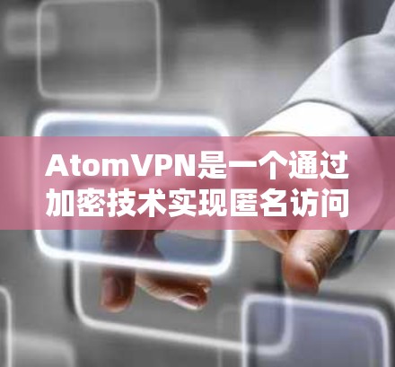 AtomVPN是一个通过加密技术实现匿名访问的网络服务,提供安全、高速的VPN连接。以下是一些关于AtomVPN匿名浏览的实用信息和注意事项 AtomVPN是一个通过加密技术实现匿名访问的网络服务,提供安全、高速的VPN连接。以下是一些关于AtomVPN匿名浏览的实用信息和注意事项