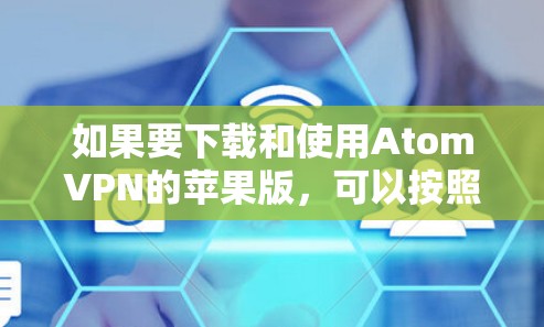如果要下载和使用AtomVPN的苹果版,可以按照以下步骤进行 如果要下载和使用AtomVPN的苹果版,可以按照以下步骤进行