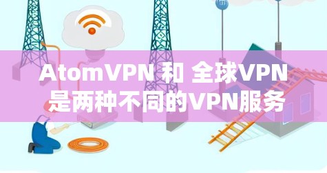 AtomVPN 和 全球VPN 是两种不同的VPN服务,各有其独特的特点和适用场景。以下是对这两种服务的详细介绍 AtomVPN 和 全球VPN 是两种不同的VPN服务,各有其独特的特点和适用场景。以下是对这两种服务的详细介绍