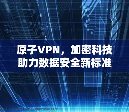 原子VPN,加密科技助力数据安全新标准 原子VPN,加密科技助力数据安全新标准