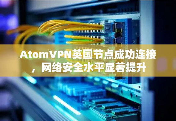 AtomVPN英国节点成功连接,网络安全水平显著提升