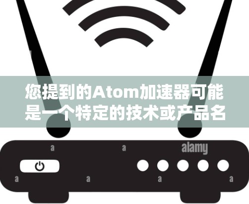 您提到的Atom加速器可能是一个特定的技术或产品名称，具体含义可能因上下文而异。然而，如果这是一个常见的技术术语，我们可以根据以下内容来解释