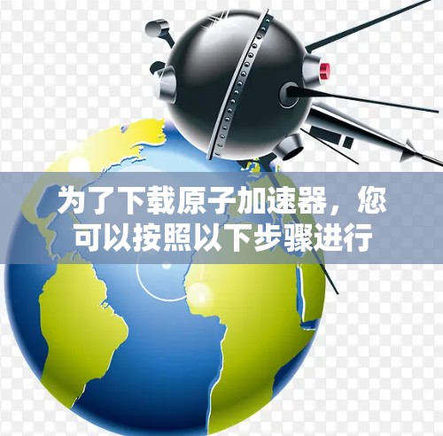 为了下载原子加速器，您可以按照以下步骤进行