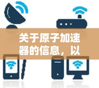 关于原子加速器的信息,以下是几个可能的来源和链接,供你参考 关于原子加速器的信息,以下是几个可能的来源和链接,供你参考