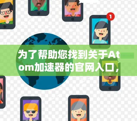 为了帮助您找到关于Atom加速器的官网入口，以下是系统性的搜索和建议