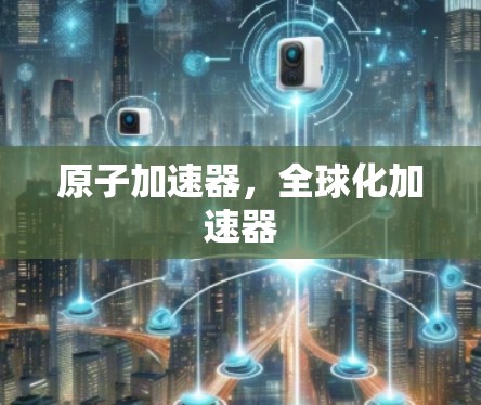 原子加速器，全球化加速器