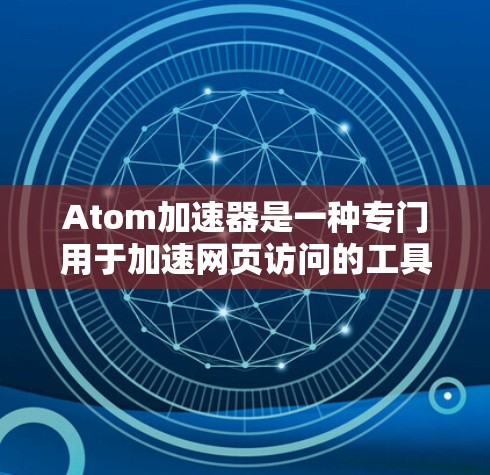 Atom加速器是一种专门用于加速网页访问的工具，可以帮助用户减少网站的加载时间，提升网络体验。以下是一个详细的使用步骤和信息