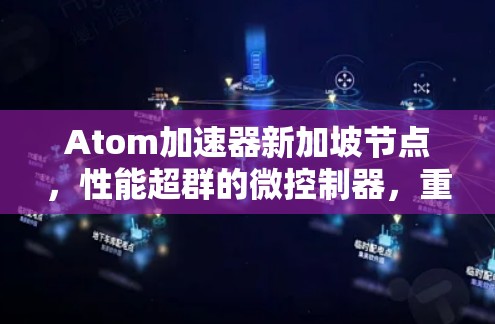 Atom加速器新加坡节点，性能超群的微控制器，重塑新加坡工业生态