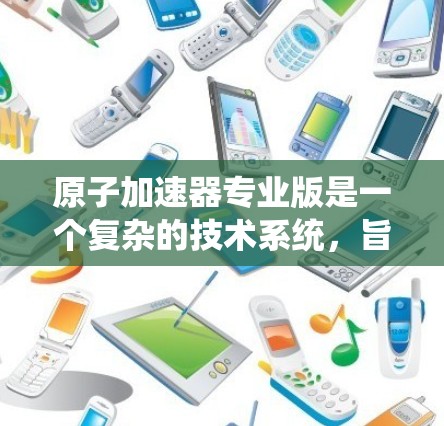 原子加速器专业版是一个复杂的技术系统,旨在将轻原子加速到高速度。以下是对该技术的系统性总结