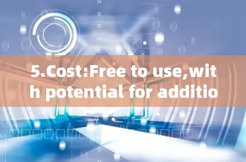 5.Cost:Free to use,with potential for additional features after a certain period if needed. 5.Cost:Free to use,with potential for additional features after a certain period if needed.