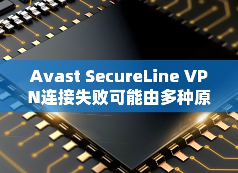 Avast SecureLine VPN连接失败可能由多种原因导致,以下是逐步的解决方案