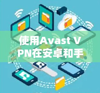 使用Avast VPN在安卓和手机上进行VPN,是一个逐步学习的过程。以下是详细的步骤指南,帮助你在配置中顺利完成