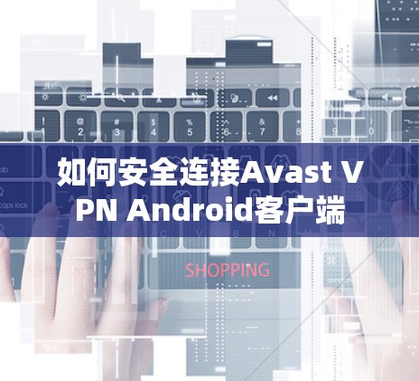 如何安全连接Avast VPN Android客户端 如何安全连接Avast VPN Android客户端