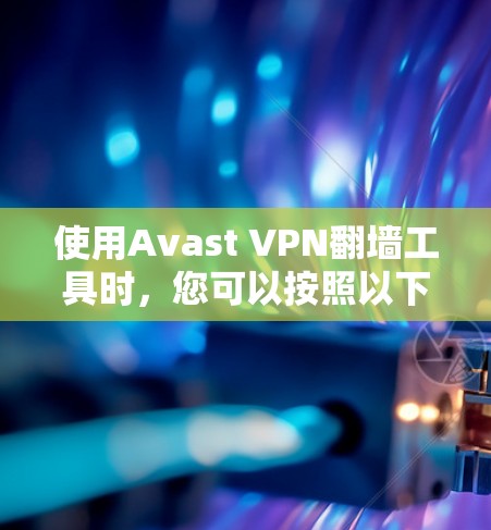 使用Avast VPN翻墙工具时,您可以按照以下步骤进行操作,确保翻墙过程顺利且安全