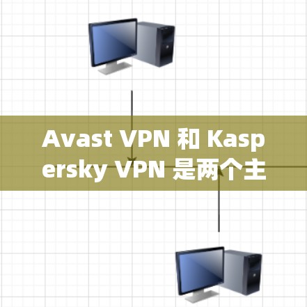 Avast VPN 和 Kaspersky VPN 是两个主要的 VPN 服务,它们在功能、用户界面和安全性等方面有所不同。以下是对它们的详细比较