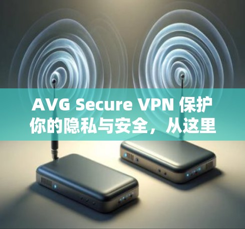 AVG Secure VPN 保护你的隐私与安全,从这里开始!