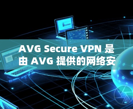 AVG Secure VPN 是由 AVG 提供的网络安全解决方案,旨在提供稳定的网络连接。以下是 AVG Secure VPN 的官方下载入口