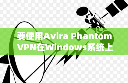 要使用Avira Phantom VPN在Windows系统上,您可以按照以下步骤操作