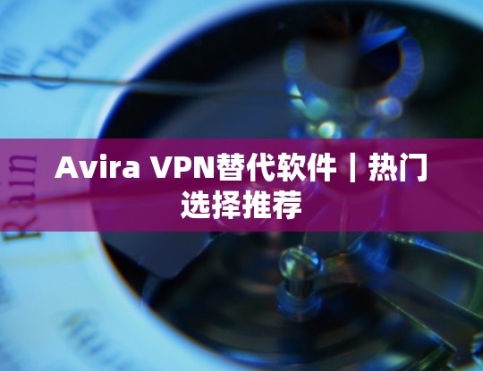 Avira VPN替代软件|热门选择推荐