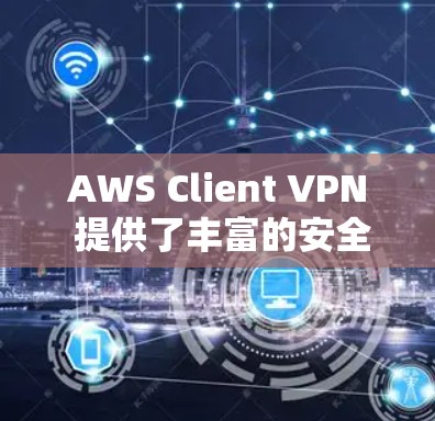 AWS Client VPN 提供了丰富的安全功能,以确保用户在访问云端资源时的安全性。以下是 AWS Client VPN 关于云端访问的分析和建议
