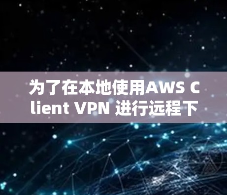 为了在本地使用AWS Client VPN 进行远程下载,您可以按照以下步骤操作