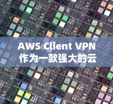 AWS Client VPN 作为一款强大的云服务 VPN,确实能够满足企业远程办公的需求。以下是对 AWS Client VPN 的详细评测