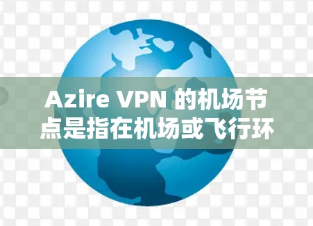 Azire VPN 的机场节点是指在机场或飞行环境中使用的 Azire VPN 设备配置。这些设备通常用于提供VPN服务,确保在飞行过程中数据的安全性和隐私