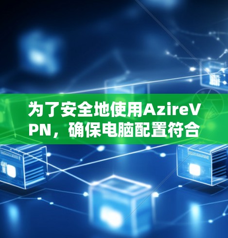 为了安全地使用AzireVPN,确保电脑配置符合要求,按照以下步骤进行