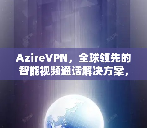 AzireVPN,全球领先的智能视频通话解决方案,安全可靠,多设备支持,轻松享受高清视频通话