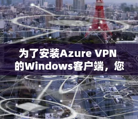 为了安装Azure VPN 的Windows客户端,您可以按照以下步骤进行