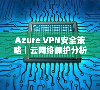 Azure VPN安全策略｜云网络保护分析