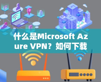 什么是Microsoft Azure VPN?如何下载Microsoft Azure VPN Free Edition?