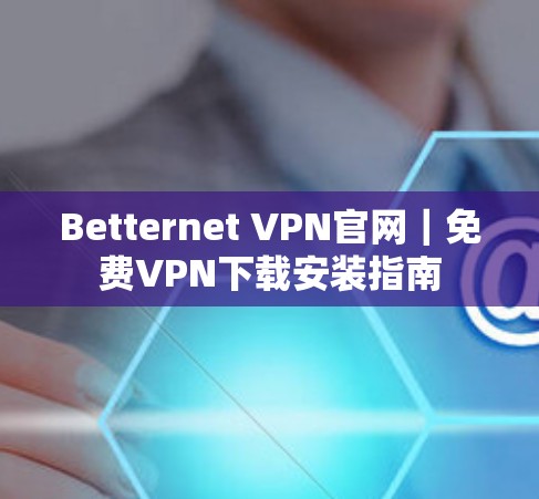 Betternet VPN官网|免费VPN下载安装指南