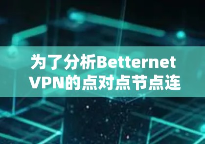 为了分析Betternet VPN的点对点节点连接速度,以下是详细的步骤和分析方法