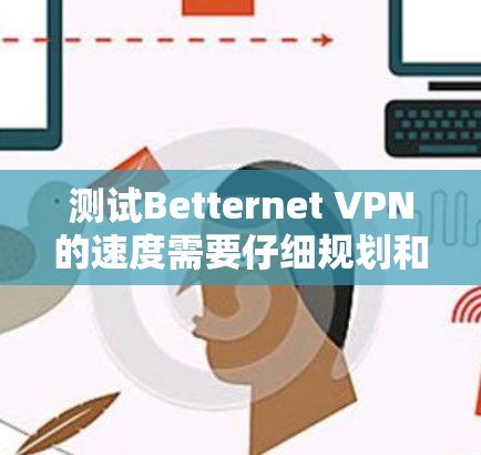 测试Betternet VPN的速度需要仔细规划和耐心,以下是一个清晰的步骤指南