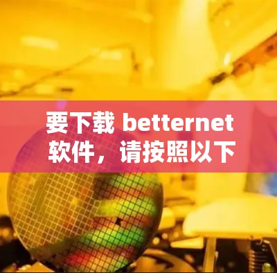 要下载 betternet 软件,请按照以下步骤操作