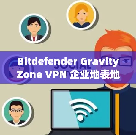 Bitdefender GravityZone VPN 企业地表地形VPN方案