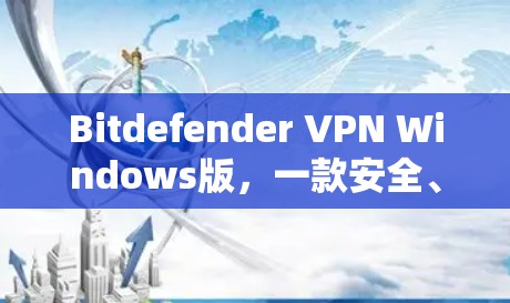 Bitdefender <strong>VPN</strong> Windows版，一款安全、易用的<strong>VPN</strong>解决方案