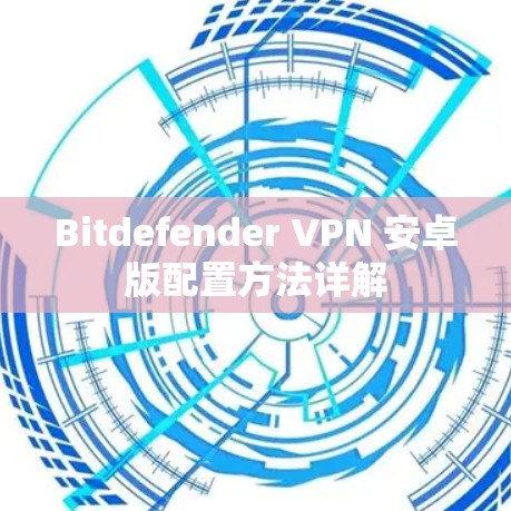 Bitdefender VPN 安卓版配置方法详解