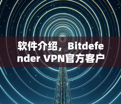 软件介绍,Bitdefender VPN官方客户端下载