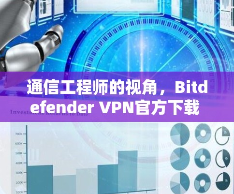 通信工程师的视角,Bitdefender VPN官方下载 Android版体验