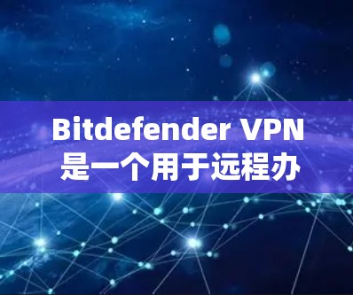 Bitdefender VPN 是一个用于远程办公和视频会议的安全软件,官方下载链接可以通过以下步骤获取