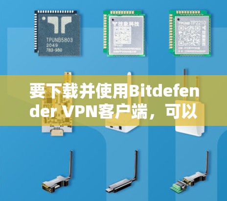 要下载并使用Bitdefender VPN客户端,可以按照以下步骤操作