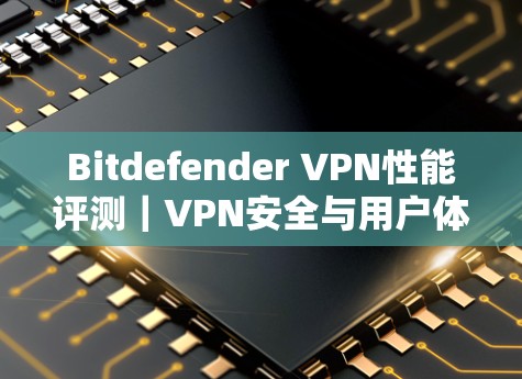 Bitdefender VPN性能评测|VPN安全与用户体验分析