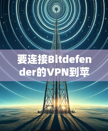 要连接Bitdefender的<strong>VPN</strong>到苹果的苹果端（iOS版本）可以按照以下步骤操作
