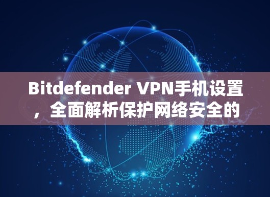 Bitdefender VPN手机设置,全面解析保护网络安全的解决方案