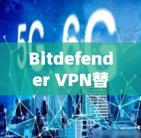 Bitdefender <strong>VPN</strong>替代方案，全面解析与推荐