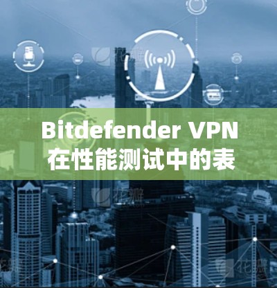 Bitdefender VPN 在性能测试中的表现可以分为几个主要方面,涵盖了连接速度、响应时间和带宽使用情况等指标。以下是详细的分析和建议